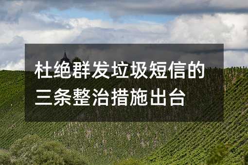 杜絕群發(fā)垃圾短信的三條整治措施出臺