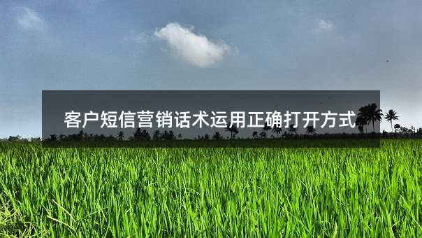 客戶短信營(yíng)銷話術(shù)運(yùn)用正確打開(kāi)方式