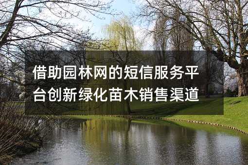 借助園林網(wǎng)的短信服務(wù)平臺(tái)創(chuàng)新綠化苗木銷(xiāo)售渠道