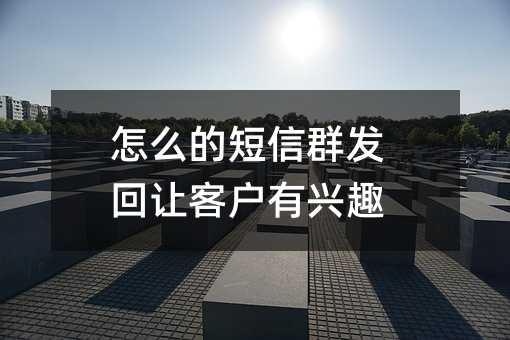怎么的短信群發(fā)回讓客戶有興趣