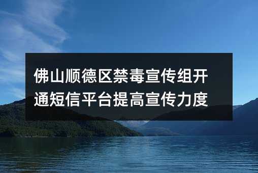 佛山順德區(qū)禁毒宣傳組開(kāi)通短信平臺(tái)提高宣傳力度