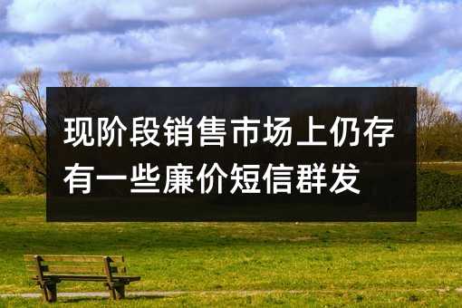 現(xiàn)階段銷售市場上仍存有一些廉價(jià)短信群發(fā)