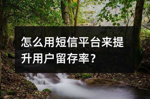 怎么用短信平臺來提升用戶留存率?