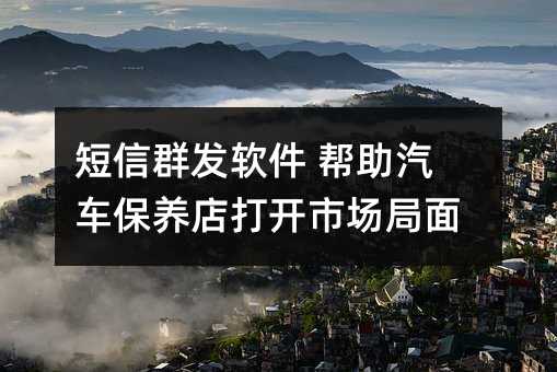短信群發(fā)軟件 幫助汽車保養(yǎng)店打開市場局面