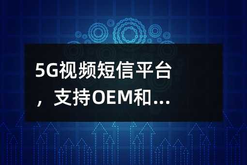 5G視頻短信平臺(tái),支持OEM和私有化部署