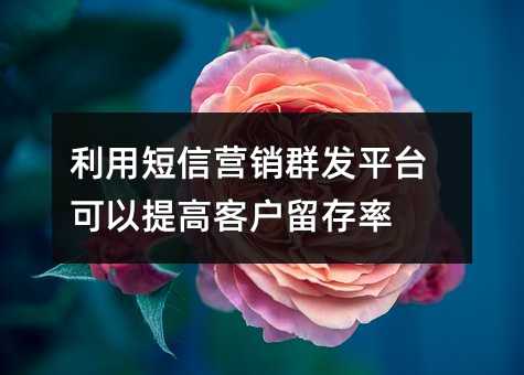 利用短信營銷群發(fā)平臺可以提高客戶留存率