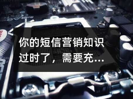 你的短信營銷知識過時了,需要充電了