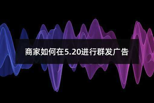 商家如何在5.20進(jìn)行群發(fā)廣告