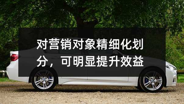 對營銷對象精細(xì)化劃分,可明顯提升效益
