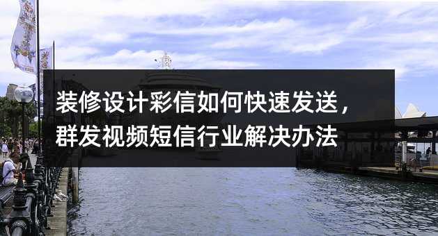 裝修設(shè)計彩信如何快速發(fā)送,群發(fā)視頻短信行業(yè)解決辦法