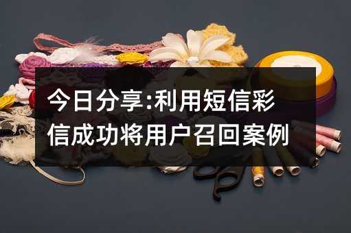 今日分享:利用短信彩信成功將用戶召回案例