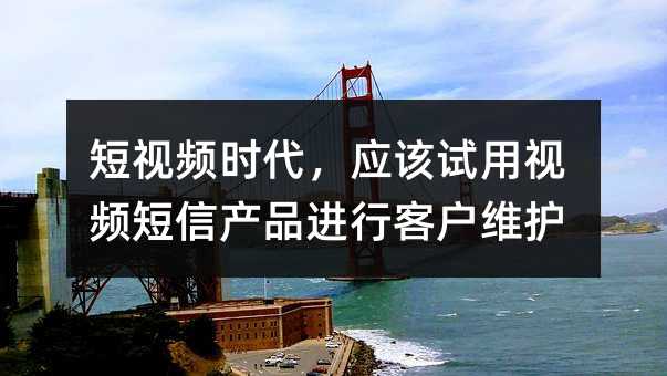 短視頻時代,應(yīng)該試用視頻短信產(chǎn)品進(jìn)行客戶維護(hù)
