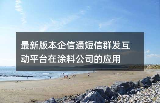 最新版本企信通短信群發(fā)互動平臺在涂料公司的應(yīng)用
