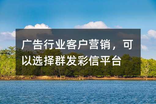 廣告行業(yè)客戶營(yíng)銷,可以選擇群發(fā)彩信平臺(tái)