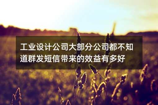 工業(yè)設(shè)計(jì)公司大部分公司都不知道群發(fā)短信帶來的效益有多好