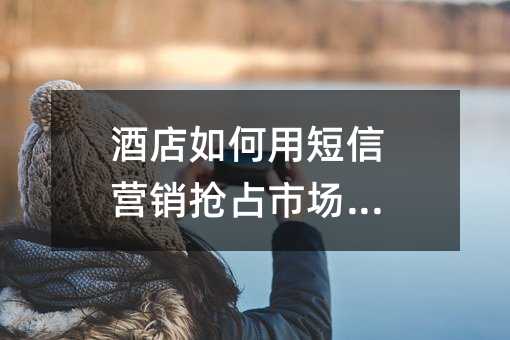 酒店如何用短信營(yíng)銷搶占市場(chǎng)先機(jī)