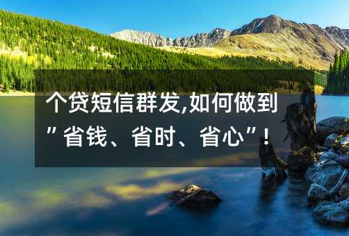 個貸短信群發(fā),如何做到”省錢、省時、省心”!