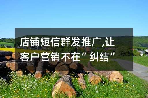 店鋪短信群發(fā)推廣,讓客戶營銷不在”糾結(jié)”!