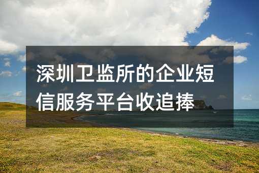 深圳衛(wèi)監(jiān)所的企業(yè)短信服務(wù)平臺(tái)收追捧