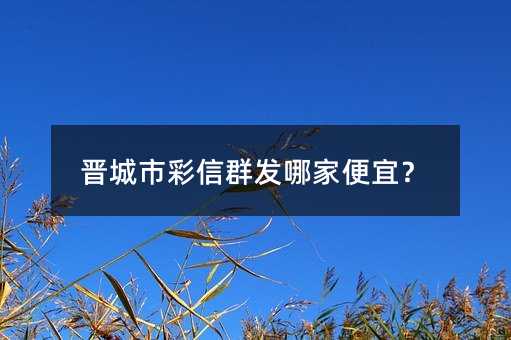 晉城市彩信群發(fā)哪家便宜?