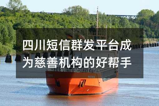 四川短信群發(fā)平臺(tái)成為慈善機(jī)構(gòu)的好幫手