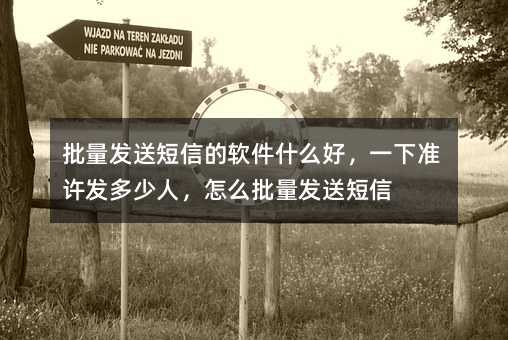 批量發(fā)送短信的軟件什么好,一下準(zhǔn)許發(fā)多少人,怎么批量發(fā)送短信