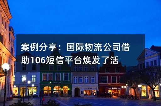 案例分享:國際物流公司借助106短信平臺煥發(fā)了活力