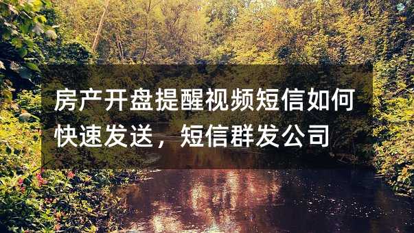 房產(chǎn)開盤提醒視頻短信如何快速發(fā)送,短信群發(fā)公司