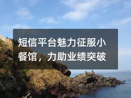 短信平臺(tái)魅力征服小餐館,力助業(yè)績(jī)突破