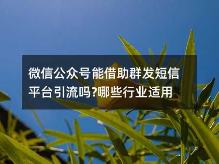 微信公眾號能借助群發(fā)短信平臺引流嗎?哪些行業(yè)適用!