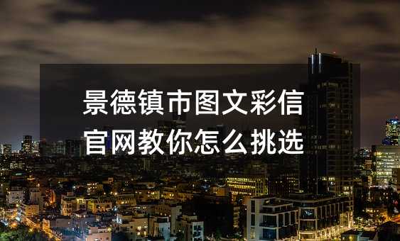 景德鎮(zhèn)市圖文彩信官網(wǎng)教你怎么挑選