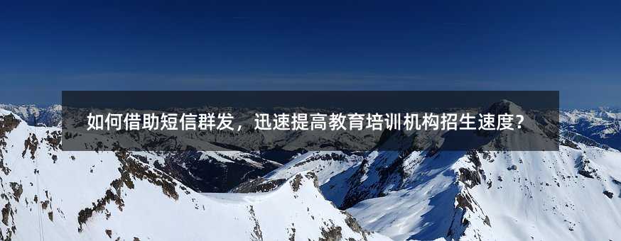 如何借助短信群發(fā),迅速提高教育培訓(xùn)機(jī)構(gòu)招生速度?