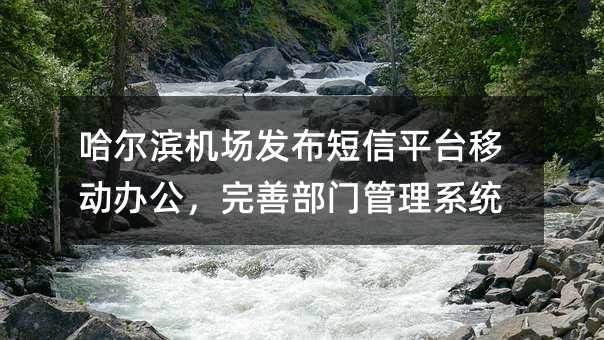 哈爾濱機(jī)場(chǎng)發(fā)布短信平臺(tái)移動(dòng)辦公,完善部門管理系統(tǒng)