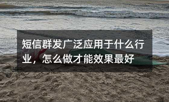 短信群發(fā)廣泛應(yīng)用于什么行業(yè),怎么做才能效果最好