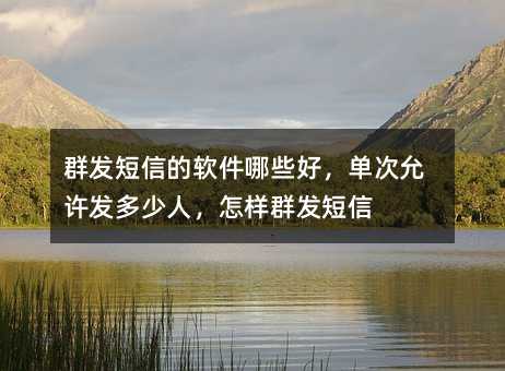 群發(fā)短信的軟件哪些好,單次允許發(fā)多少人,怎樣群發(fā)短信