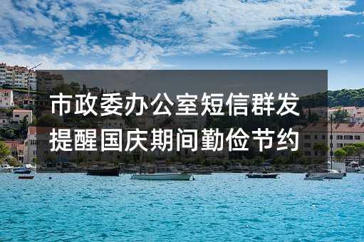 市政委辦公室短信群發(fā)提醒國(guó)慶期間勤儉節(jié)約