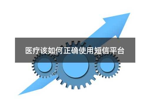 醫(yī)療該如何正確使用短信平臺