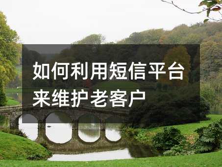 如何利用短信平臺來維護老客戶