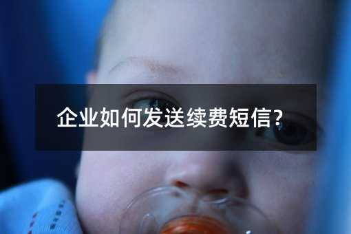企業(yè)如何發(fā)送續(xù)費(fèi)短信?