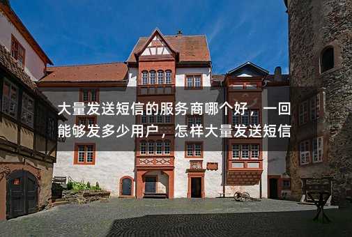 大量發(fā)送短信的服務(wù)商哪個(gè)好,一回能夠發(fā)多少用戶,怎樣大量發(fā)送短信