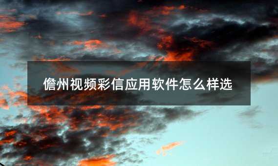 儋州視頻彩信應(yīng)用軟件怎么樣選