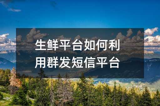 生鮮平臺(tái)如何利用群發(fā)短信平臺(tái)