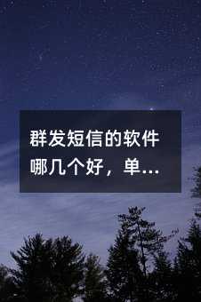 群發(fā)短信的軟件哪幾個(gè)好,單次就能夠發(fā)多少人,如何群發(fā)短信