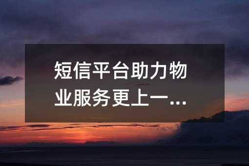 短信平臺助力物業(yè)服務(wù)更上一層樓