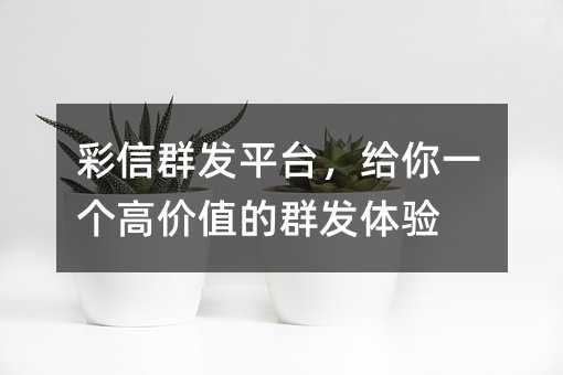 彩信群發(fā)平臺(tái),給你一個(gè)高價(jià)值的群發(fā)體驗(yàn)
