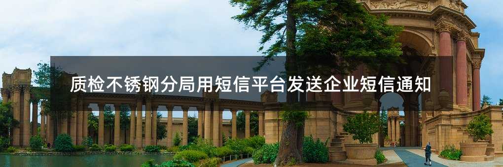 質(zhì)檢不銹鋼分局用短信平臺(tái)發(fā)送企業(yè)短信通知