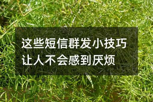 這些短信群發(fā)小技巧讓人不會(huì)感到厭煩