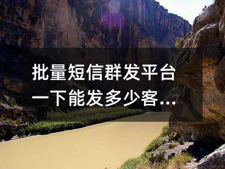 批量短信群發(fā)平臺(tái)一下能發(fā)多少客戶?