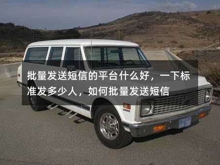批量發(fā)送短信的平臺(tái)什么好,一下標(biāo)準(zhǔn)發(fā)多少人,如何批量發(fā)送短信