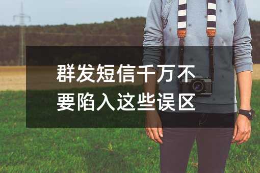 群發(fā)短信千萬(wàn)不要陷入這些誤區(qū)